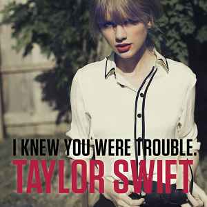 I Knew You Were Trouble. - Taylor Swift