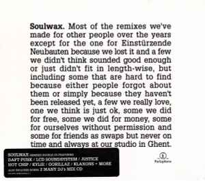Soulwax - Most Of The Remixes We've Made For Other People Over The Years Except For The One For Einstürzende Neubauten Because We Lost It And A Few We Didn't Think Sounded Good Enough Or Just Didn't Fit In Length-Wise, But Including Some That Are Hard To Find Because Either People Forgot About Them Or Simply Because They Haven't Been Released Yet, A Few We Really Love, One We Think Is Just OK, Some We Did For Free, Some We Did For Money, Some For Ourselves Without Permission And Some For Friends As Swaps But Never On Time And Always At Our Studio In Ghent.