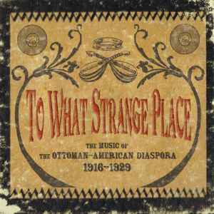 To What Strange Place : The Music Of The Ottoman-American Diaspora 1916-1929 - Various