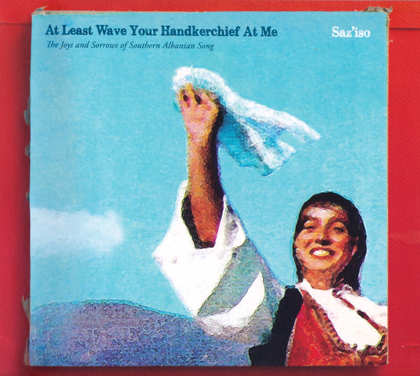 Saz'iso – At Least Wave Your Handkerchief At Me (The Joys and Sorrows of  Southern Albanian Song) (2017, CD) - Discogs