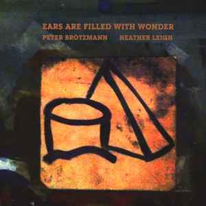 Ears Are Filled With Wonder - Peter Brötzmann, Heather Leigh