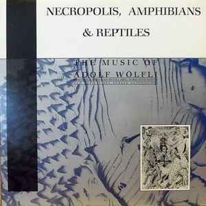 Adolf Wölfli - Graeme Revell, Nurse With Wound And Déficit Des Années Antérieures* - Necropolis, Amphibians & Reptiles (The Music Of Adolf Wölfli)