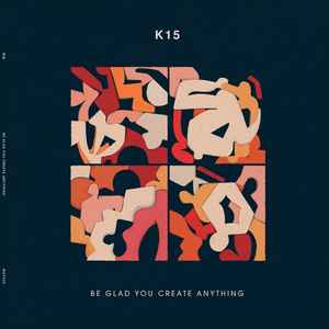 K15 - Be Glad You Create Anything / Communion / You’re Alive (There’s Still Time)
