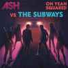 Ash Vs The Subways - Oh Yeah Squared
