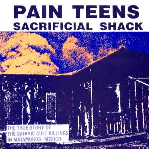 Pain Teens - Sacrificial Shack (The True Story Of The Satanic Cult Killings In Matamoros, Mexico) album cover