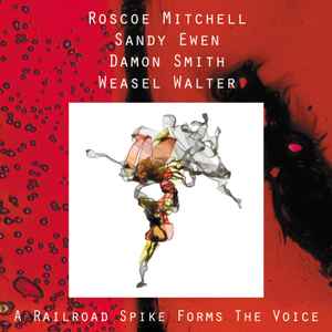 A Railroad Spike Forms The Voice - Roscoe Mitchell, Sandy Ewen, Damon Smith, Weasel Walter