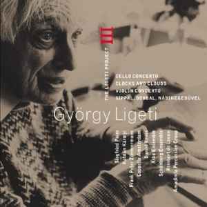 György Ligeti - The Ligeti Project III: Cello Concerto / Clocks And Clouds / Violin Concerto / Síppal, Dobbal, Nádihegedüvel album cover
