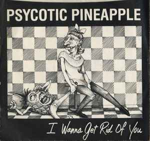Psycotic Pineapple - I Wanna Get Rid Of You