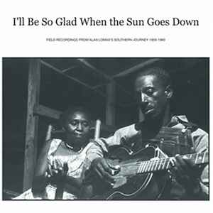 I'll Be So Glad When The Sun Goes Down: Field Recordings From Alan Lomax's "Southern Journey" 1959-1960 - Various